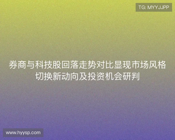 券商与科技股回落走势对比显现市场风格切换新动向及投资机会研判
