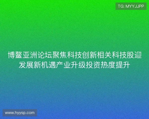 博鳌亚洲论坛聚焦科技创新相关科技股迎发展新机遇产业升级投资热度提升