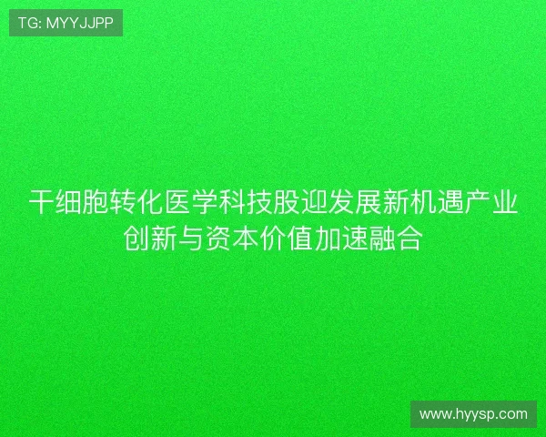 干细胞转化医学科技股迎发展新机遇产业创新与资本价值加速融合